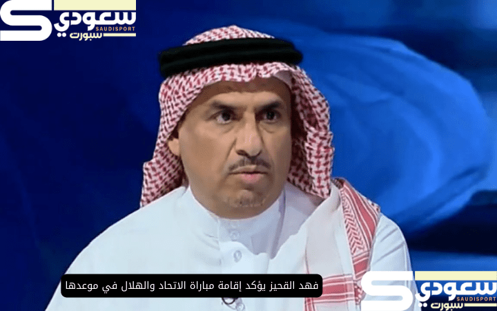 فهد القحيز يؤكد إقامة مباراة الاتحاد والهلال في موعدها