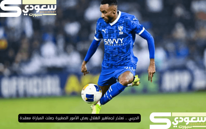 الحربي .. نعتذر لجماهير الهلال بعض الأمور الصغيرة جعلت المباراة معقدة