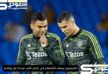 كاسيميرو يستعد للانضمام إلى النصر للعب مجددًا مع رونالدو