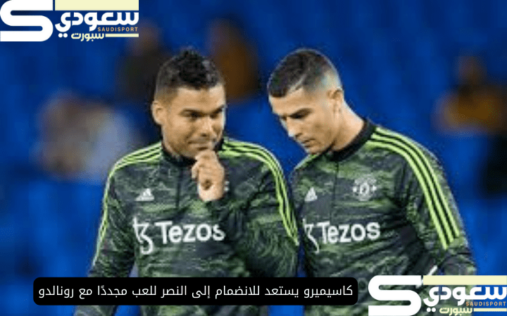 كاسيميرو يستعد للانضمام إلى النصر للعب مجددًا مع رونالدو