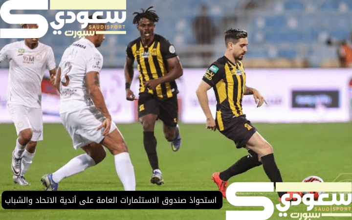 استحواذ صندوق الاستثمارات العامة على أندية الاتحاد والشباب